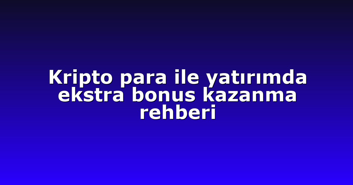 Kripto para ile yatırımda ekstra bonus kazanma rehberi