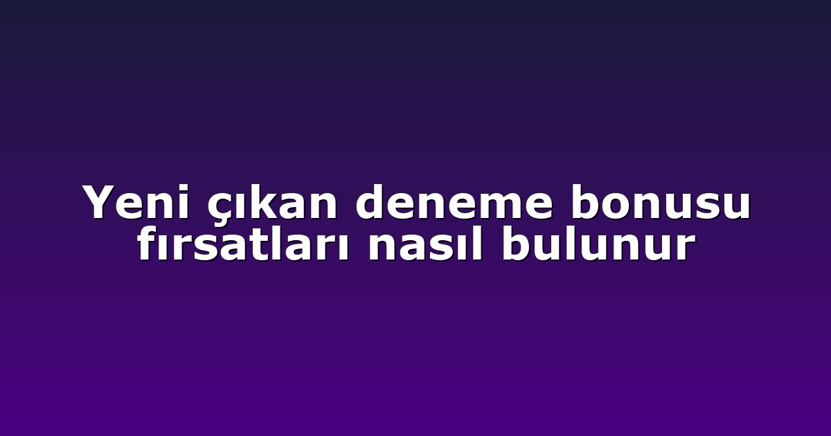 Yeni çıkan deneme bonusu fırsatları nasıl bulunur