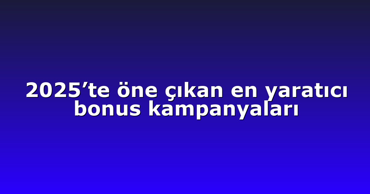 2025’te öne çıkan en yaratıcı bonus kampanyaları