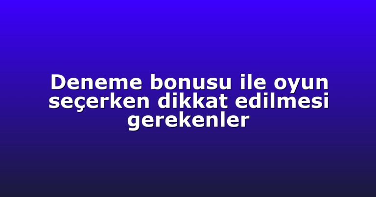 Deneme bonusu ile oyun seçerken dikkat edilmesi gerekenler