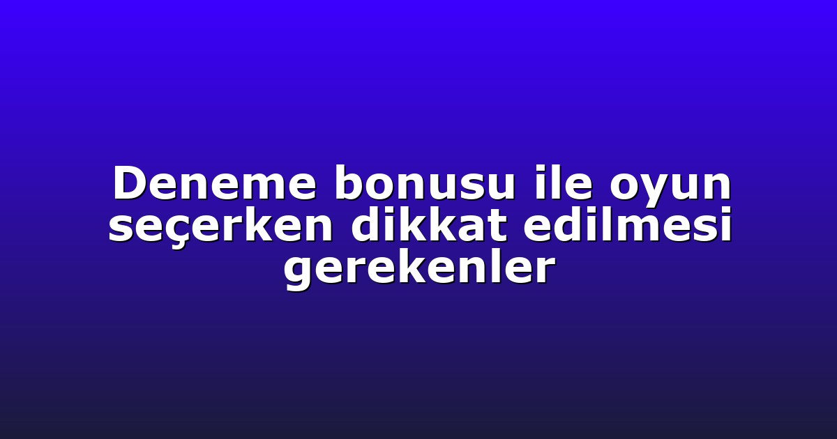 Deneme bonusu ile oyun seçerken dikkat edilmesi gerekenler