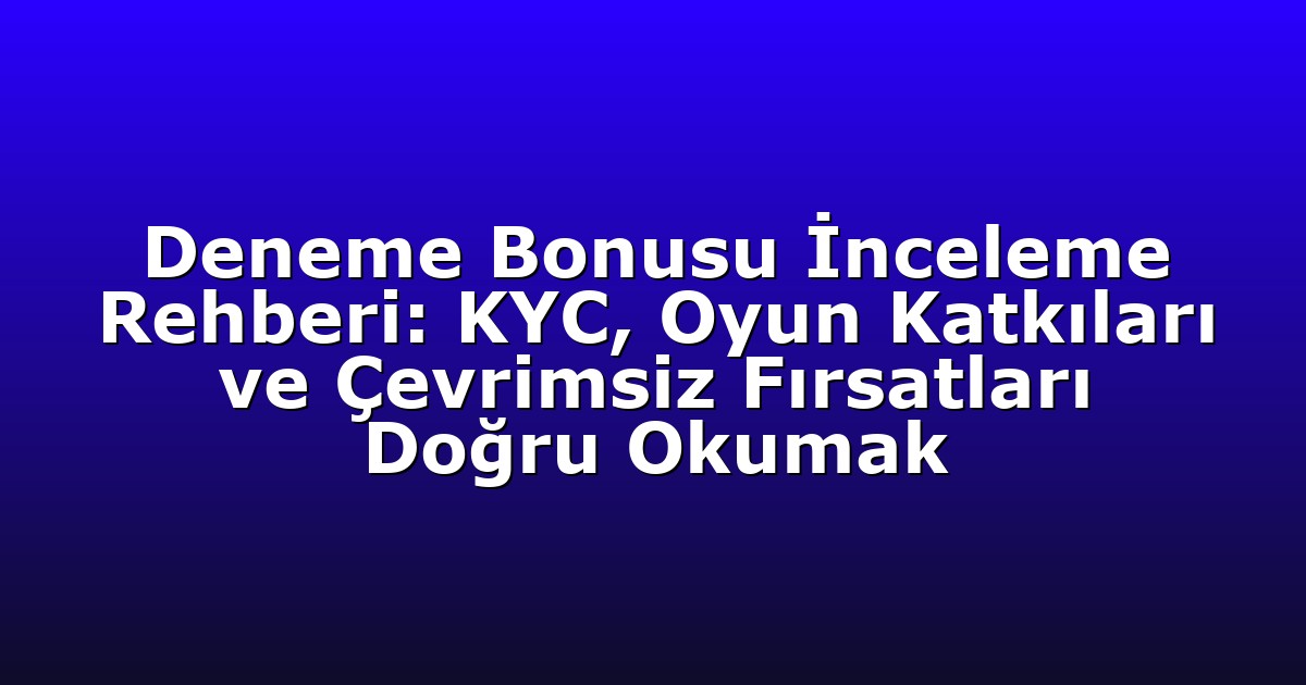 Deneme Bonusu İnceleme Rehberi: KYC, Oyun Katkıları ve Çevrimsiz Fırsatları Doğru Okumak