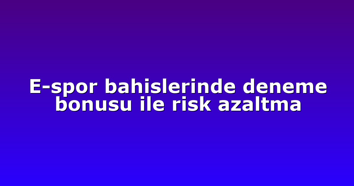 E-spor bahislerinde deneme bonusu ile risk azaltma