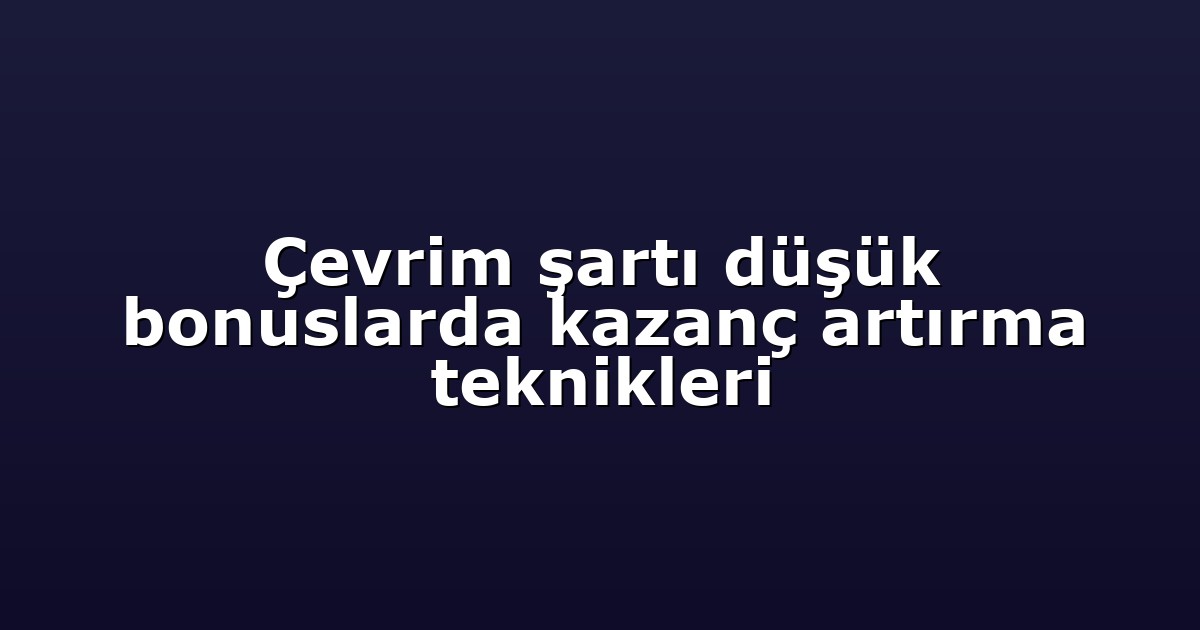 Çevrim şartı düşük bonuslarda kazanç artırma teknikleri
