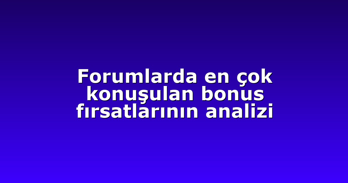 forumlarda en cok konusulan bonus firsatlarinin analizi