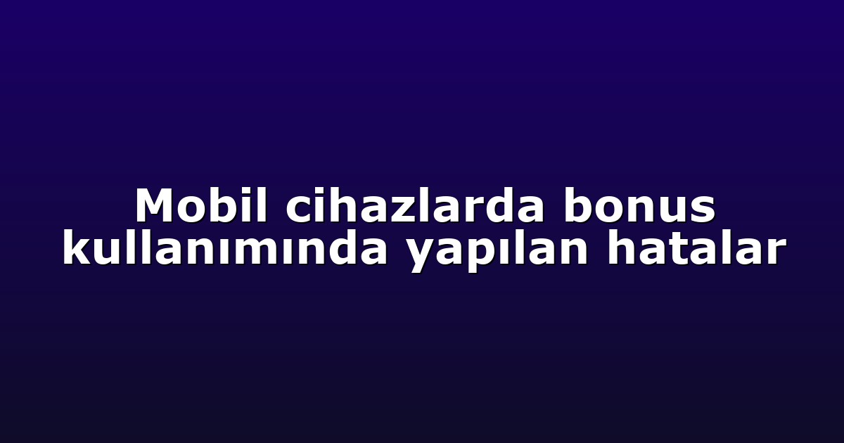 Mobil cihazlarda bonus kullanımında yapılan hatalar