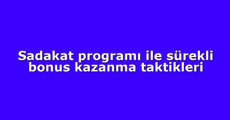 Sadakat programı ile sürekli bonus kazanma taktikleri