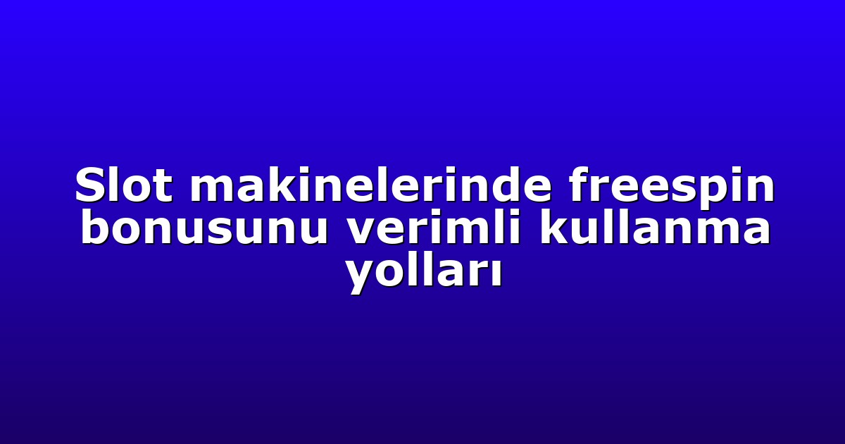 Slot makinelerinde freespin bonusunu verimli kullanma yolları
