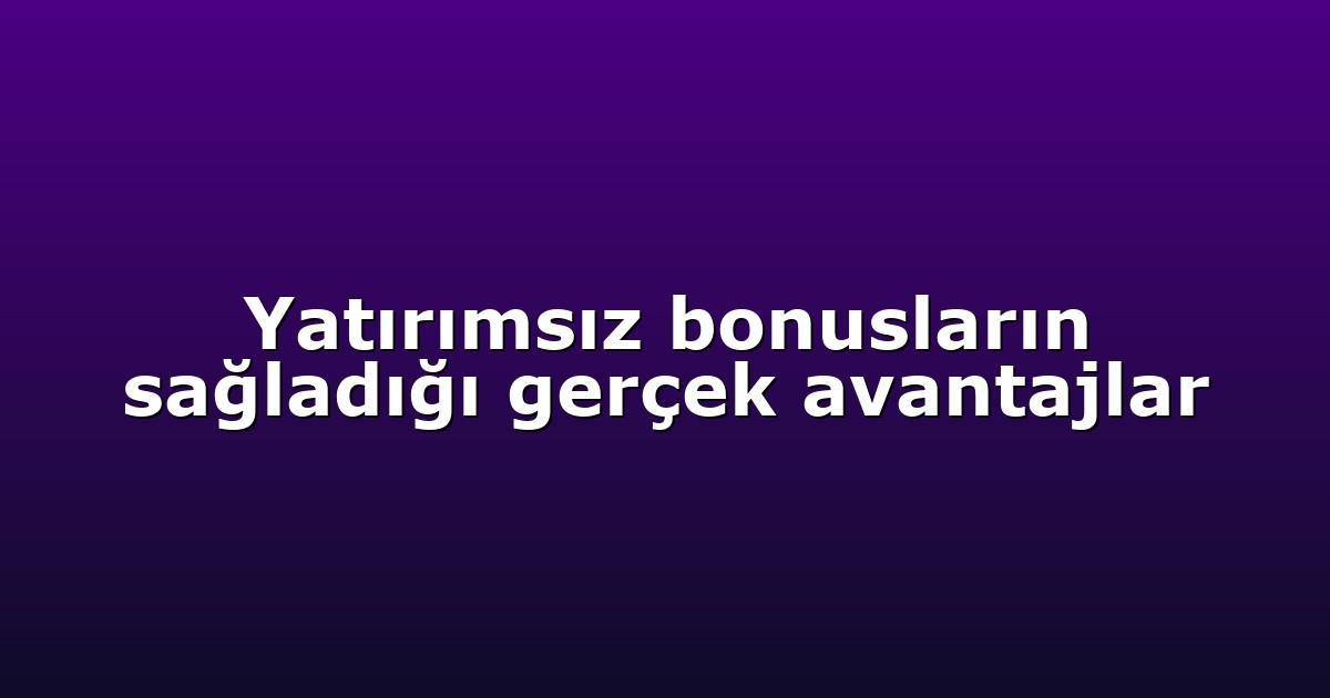 Yatırımsız bonusların sağladığı gerçek avantajlar