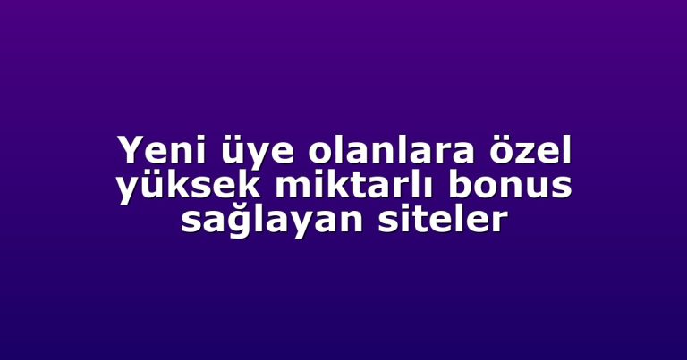 Yeni üye olanlara özel yüksek miktarlı bonus sağlayan siteler
