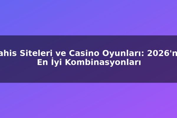 Bahis Siteleri ve Casino Oyunları: 2026’nın En İyi Kombinasyonları
